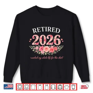 Retired 2026 I Worked My Whole Life For This Floral Women Shirt 2 Sweatshirt Retired 2026 I Worked My Whole Life for This Floral Women Shirt