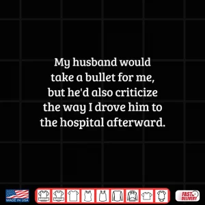 Design My Husband Would Take A Bullet for Me But Hed Also Shirt