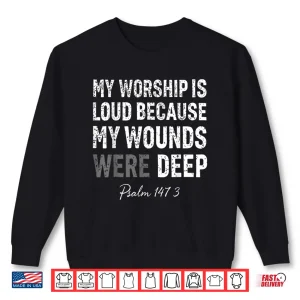Sweatshirt My Worship is Loud Because My Wounds were Deep Psalm 147 3 Shirt