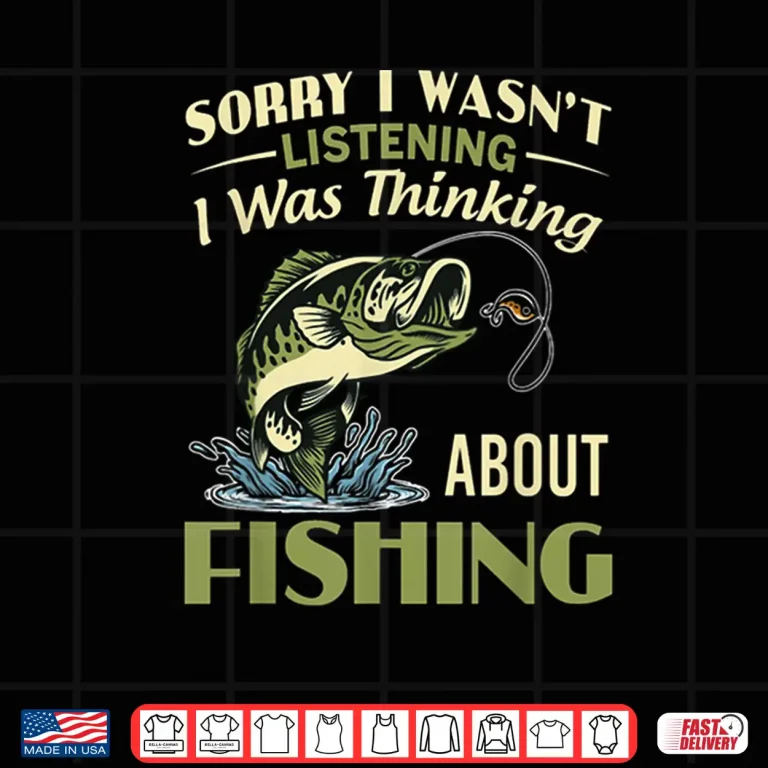 Design Sorry I Wasnt Listening I Was Thinking About Fishing Shirt