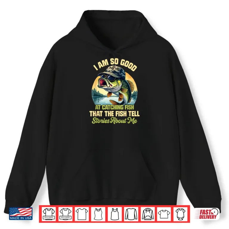 Hoodie Im So Good At Catching Fish That The Fish Tell Stories Shirt