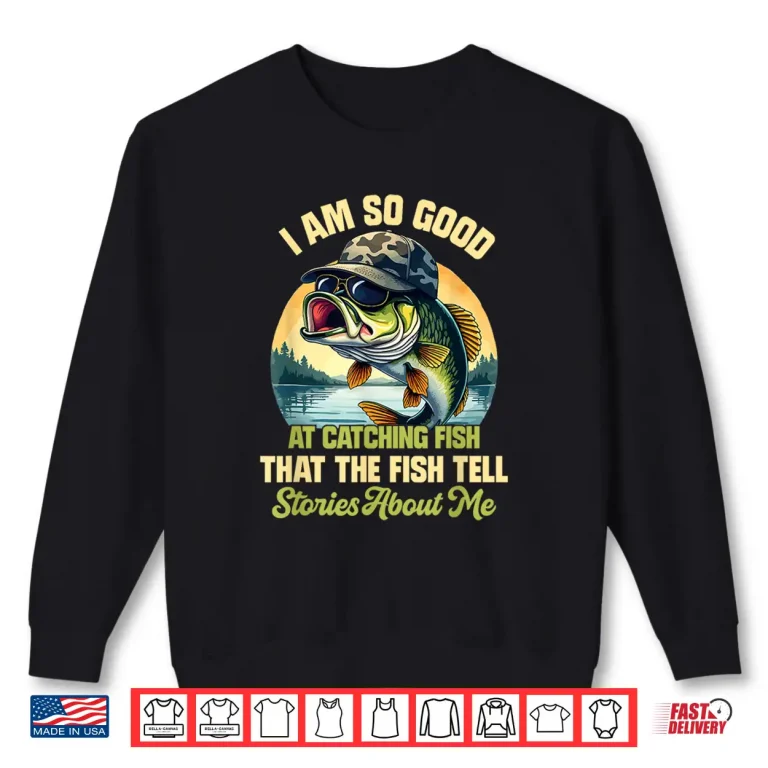 Sweatshirt Im So Good At Catching Fish That The Fish Tell Stories Shirt