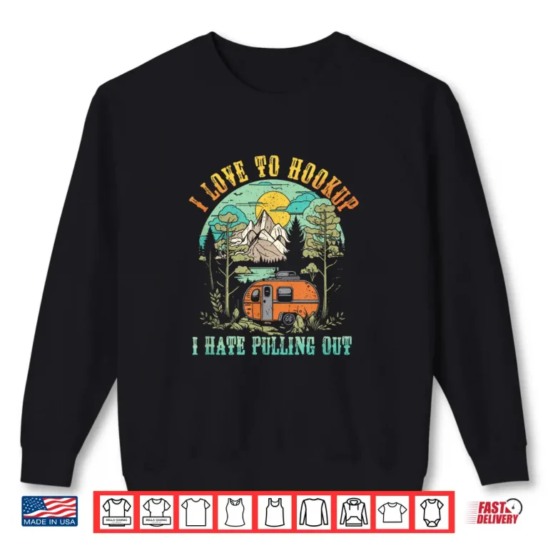 Sweatshirt Camping I Love To Hookup I Hate Pulling Out Camper and Truck Shirt