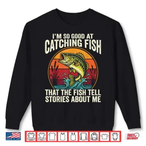 Sweatshirt Im So Good at Catching Fish That Fish Tell Stories About Me Shirt