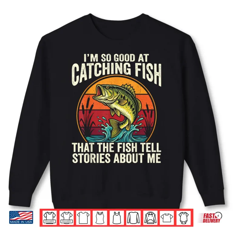Sweatshirt Im So Good at Catching Fish That Fish Tell Stories About Me Shirt