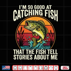 Design Im So Good at Catching Fish That Fish Tell Stories About Me Shirt