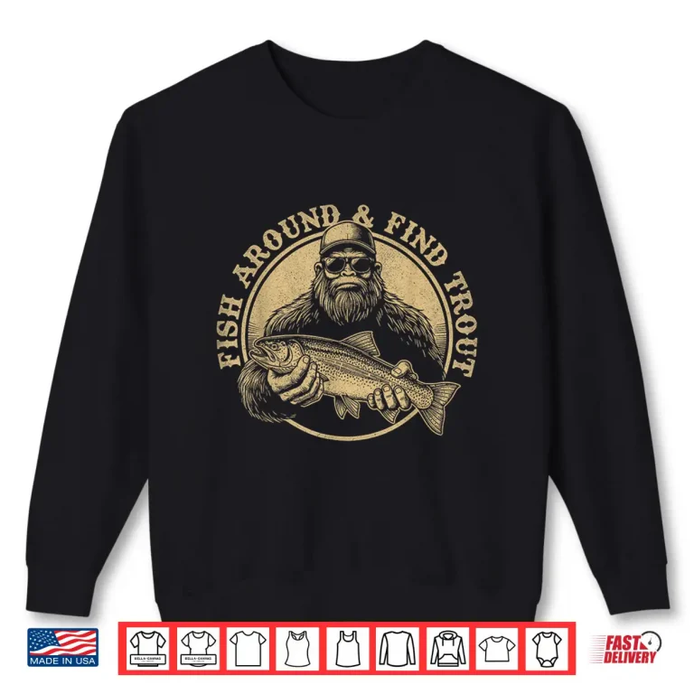 Sweatshirt Fish Around and Find Trout Bigfoot Fishing Sasquatch Funny Shirt