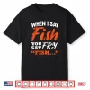 When I Say Fish You Say Fry   Fishing Shirt