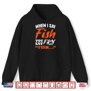When I Say Fish You Say Fry Fishing Shirt 1 Hoodie When I Say Fish You Say Fry Fishing Shirt