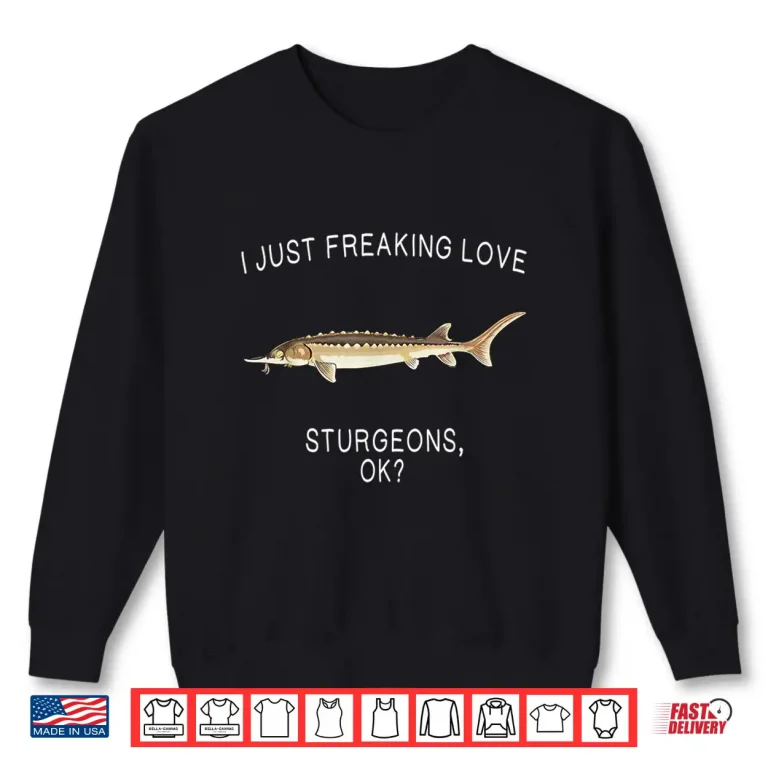 Sweatshirt Funny I Just Freaking Love Sturgeon Ok Freshwater Fish Shirt
