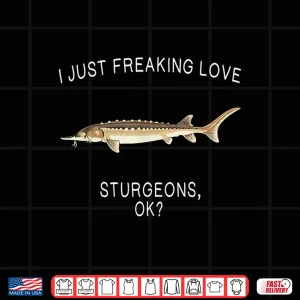 Design Funny I Just Freaking Love Sturgeon Ok Freshwater Fish Shirt