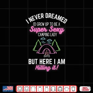 Womens I Never Dreamed I'D Grow Up To Be A Super Sexy Camping Lady Shirt 4 Design Womens I Never Dreamed Id Grow Up To Be A Super Sexy Camping Lady Shirt