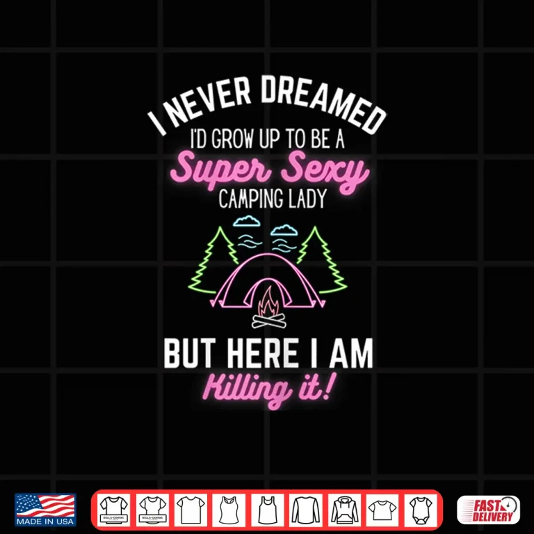 Womens I Never Dreamed I'D Grow Up To Be A Super Sexy Camping Lady Shirt 4 Design Womens I Never Dreamed Id Grow Up To Be A Super Sexy Camping Lady Shirt