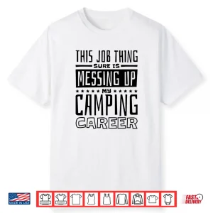 This Job Thing Sure Is Messing Up My Camping Career Camping Shirt