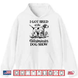Hoodie I Got Bred At The Westminster Dog Show Shirt