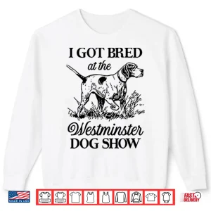 Sweatshirt I Got Bred At The Westminster Dog Show Shirt