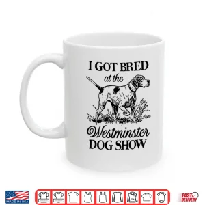 Mug I Got Bred At The Westminster Dog Show Shirt