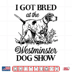 Design I Got Bred At The Westminster Dog Show Shirt