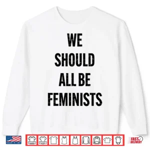 Sweatshirt We Should All Be Feminists Shirt