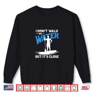 Sweatshirt Paddleboarding SUP I Dont Walk On Water But Its Close Shirt