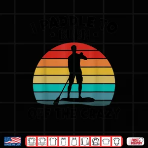 Design Paddleboarding I Paddle To Burn Off The Crazy Shirt