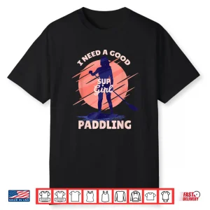 I Need A Good Paddling Sup Girl Paddleboard Paddleboarding Shirt