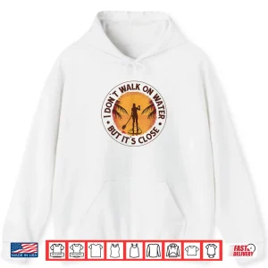 Hoodie I Dont Walk on Water But Its Close Paddleboarding Shirt