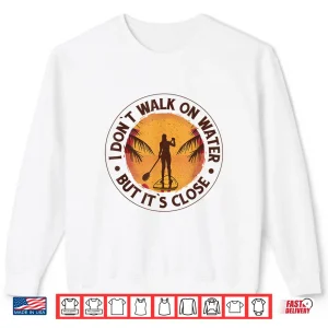 Sweatshirt I Dont Walk on Water But Its Close Paddleboarding Shirt