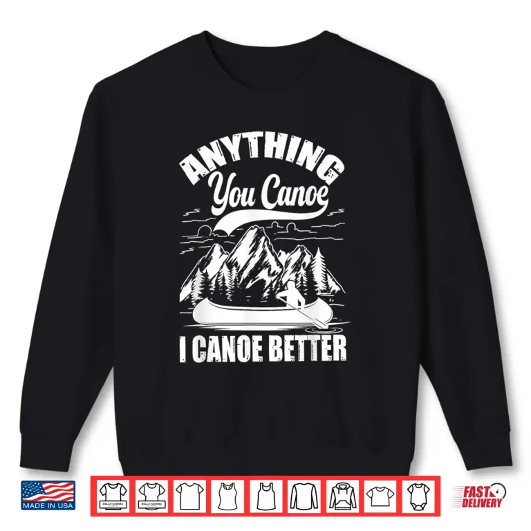 Sweatshirt Anything You Canoe I Canoe Better Funny Canoeist Canoeing Shirt
