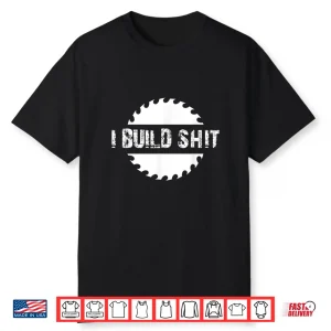 I Build Shit Woodworker And Carpenter Shirt