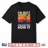 I’M Sexy And I Row It Funny Kayaking Kayak Gift For Kayaker Shirt