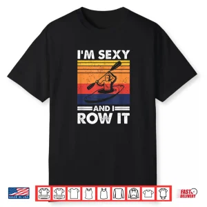 I’M Sexy And I Row It Funny Kayaking Kayak Gift For Kayaker Shirt