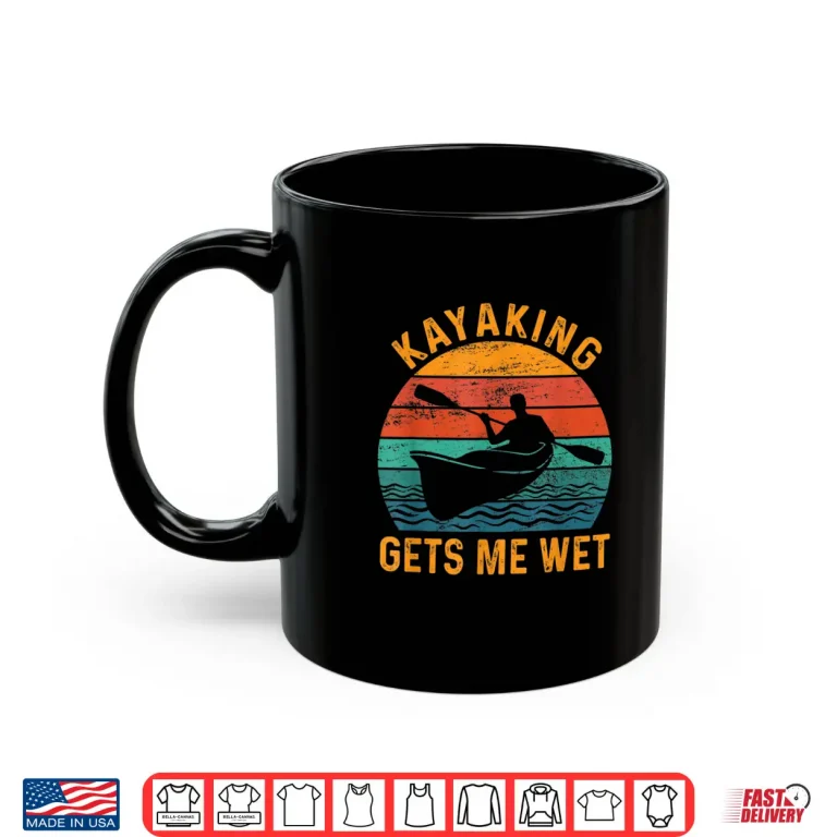 Mug Kayaking gets me wet Funny Kayak Kayaker Lovers Gifts Shirt