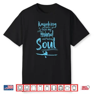 Kayaking Where I Go To Lose My Mind And Feed My Soul Shirt Shirt