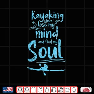 Design Kayaking Where I Go To Lose My Mind And Feed My Soul Shirt Shirt