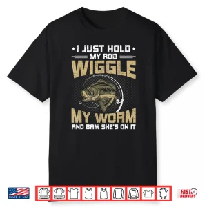 I Just Hold My Rod Wiggle My Worm Funny Fly Fishing Gift Shirt