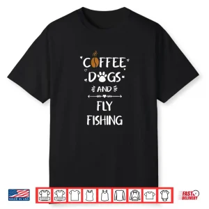Coffee Dogs And Fly Fishing Tshirt   Fly Rod Fishing Gift Shirt