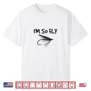 Funny Fly Fishing T Shirt I’M So Fly Fisherman Gift Idea Shirt