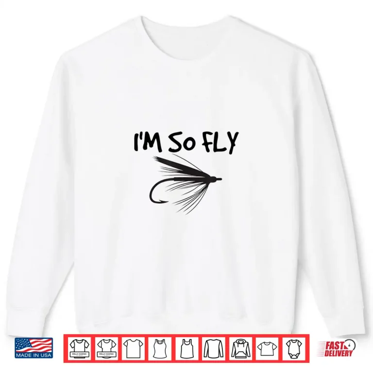 Sweatshirt Funny Fly Fishing T Shirt Im So Fly Fisherman Gift Idea Shirt