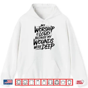 Hoodie My Worship is Loud Because My Wounds were Deep Shirt