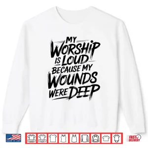 Sweatshirt My Worship is Loud Because My Wounds were Deep Shirt