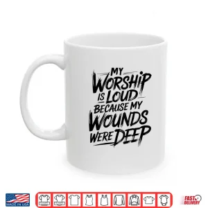 Mug My Worship is Loud Because My Wounds were Deep Shirt