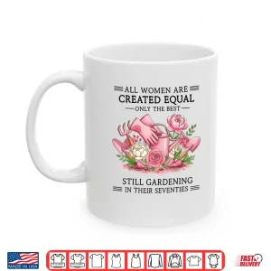 Mug Women are Created Equal Only The Best Still Gardening in 70s Shirt