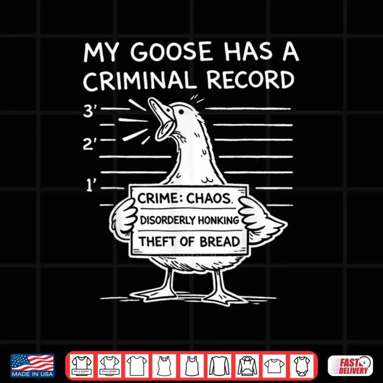 Design My Goose Has A Criminal Record Chaos Honking Meme Funny Shirt