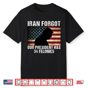 Iran Forgot Our President Has 34 Felonies Trump Shirt