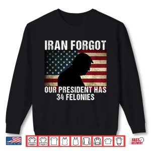 Sweatshirt Iran Forgot Our President Has 34 Felonies Trump Shirt