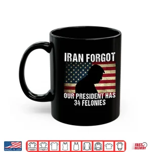 Mug Iran Forgot Our President Has 34 Felonies Trump Shirt