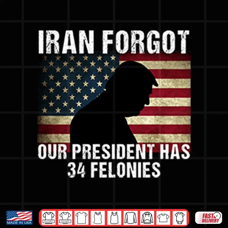 Design Iran Forgot Our President Has 34 Felonies Trump Shirt