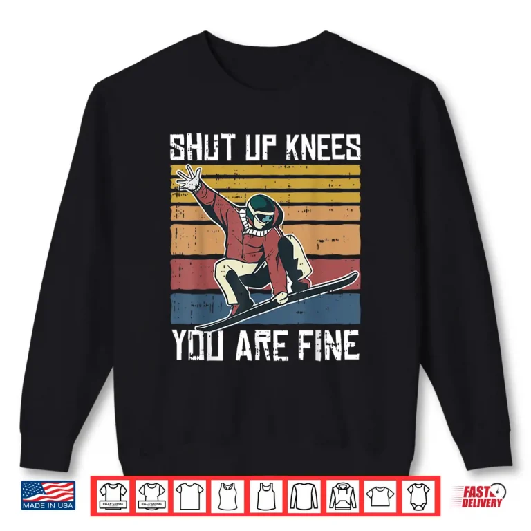 Sweatshirt Shut Up Knees Youre Fine Snowboard Funny Snowboarder Gifts Shirt