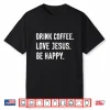 Drink Coffee Love Jesus Be Happy Quote Shirt